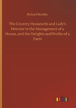 The Country Housewife and Lady's Director in the Management of a House, and the Delights and Profits of a Farm