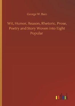 Wit, Humor, Reason, Rhetoric, Prose, Poetry and Story Woven into Eight Popular