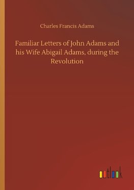 Familiar Letters of John Adams and his Wife Abigail Adams, during the Revolution