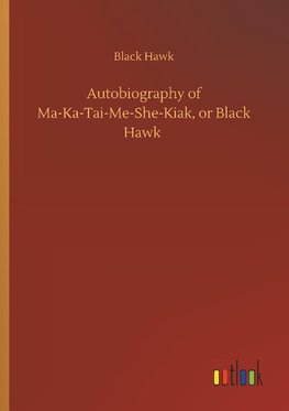 Autobiography of Ma-Ka-Tai-Me-She-Kiak, or Black Hawk