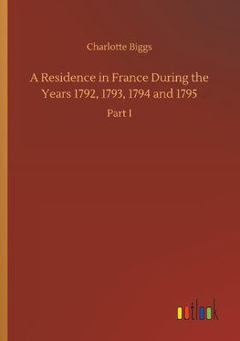 A Residence in France During the Years 1792, 1793, 1794 and 1795