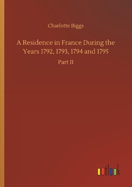 A Residence in France During the Years 1792, 1793, 1794 and 1795