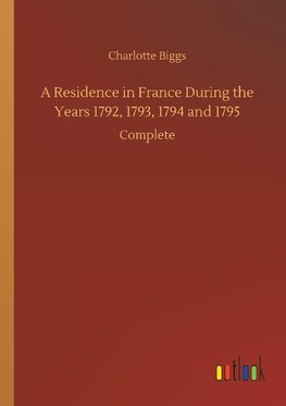 A Residence in France During the Years 1792, 1793, 1794 and 1795