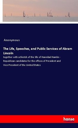 The Life, Speeches, and Public Services of Abram Lincoln