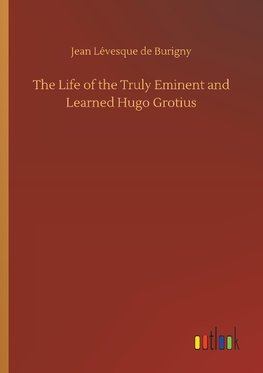 The Life of the Truly Eminent and Learned Hugo Grotius