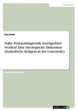 Sollte Pränataldiagnostik durchgeführt werden? Eine theologische Diskussion (Katholische Religion in der Unterstufe)