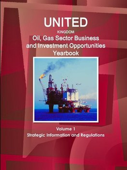 UK Oil, Gas Sector Business and Investment Opportunities Yearbook Volume 1 Strategic Information and Regulations