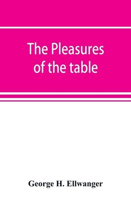 The pleasures of the table; an account of gastronomy from ancient days to present times. With a history of its literature, schools, and most distinguished artists; together with some special recipes, and views concerning the aesthetics of dinners and dinn