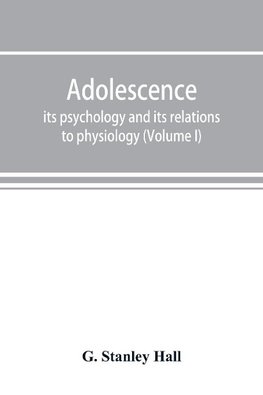 Adolescence; its psychology and its relations to physiology, anthropology, sociology, sex, crime, religion and education (Volume I)