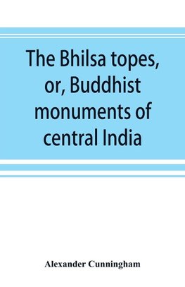 The Bhilsa topes, or, Buddhist monuments of central India