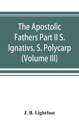 The Apostolic Fathers Part II S. Ignativs, S. Polycarp. (Volume III)