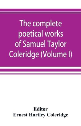 The complete poetical works of Samuel Taylor Coleridge, including poems and versions of poems now published for the first time (Volume I) Poems