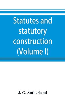 Statutes and statutory construction, including a discussion of legislative powers, constitutional regulations relative to the forms of legislation and to legislative procedure (Volume I)