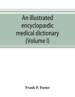 An illustrated encyclopædic medical dictionary. Being a dictionary of the technical terms used by writers on medicine and the collateral sciences, in the Latin, English, French and German languages (Volume I)