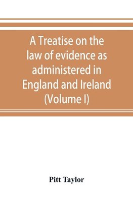 A treatise on the law of evidence as administered in England and Ireland; with illustrations from Scotch, Indian, American and other legal systems (Volume I)