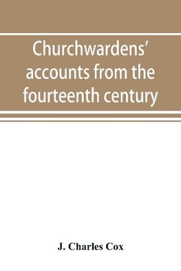 Churchwardens' accounts from the fourteenth century to the close of the seventeenth century