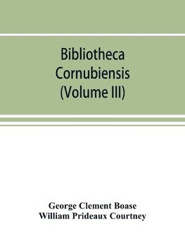 Bibliotheca cornubiensis. A catalogue of the writings, both manuscript and printed, of Cornishmen, and of works relating to the county of Cornwall, with biographical memoranda and copious literary references (Volume III)