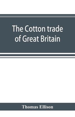 The cotton trade of Great Britain. Including a history of the Liverpool cotton market and of the Liverpool cotton brokers' association