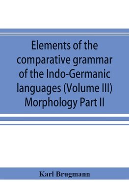 Elements of the comparative grammar of the Indo-Germanic languages. A concise exposition of the history of Sanskrit, Old Iranian (Avestic and Old Persian) Old Armenian, Old Greek, Latin, Umbrian-Samnitic, Old Irish, Gothic, Old High German, Lithuanian and