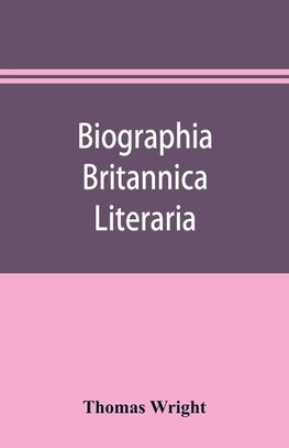 Biographia britannica literaria; or, Biography of literary characters of Great Britain and Ireland, arranged in chronological order