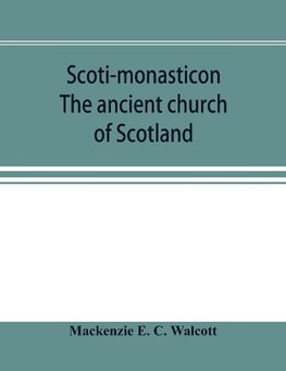 Scoti-monasticon. The ancient church of Scotland; a history of the cathedrals, conventual foundations, collegiate churches, and hospitals of Scotland