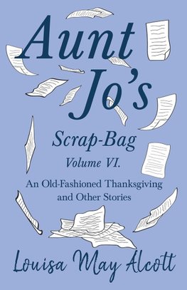 Aunt Jo's Scrap-Bag Volume VI. An Old-Fashioned Thanksgiving, and Other Stories