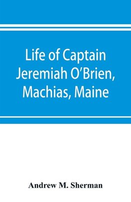 Life of Captain Jeremiah O'Brien, Machias, Maine