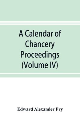 A calendar of chancery proceedings. Bills and answers filed in the reign of King Charles the First (Volume IV)