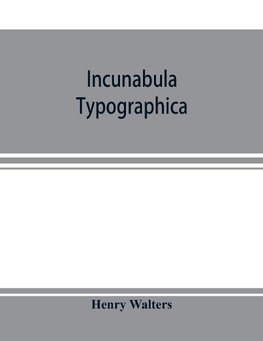 Incunabula typographica; a descriptive catalogue of the books printed in the fifteenth century (1460-1500) in the library of Henry Walters