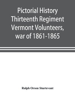 Pictorial history Thirteenth Regiment Vermont Volunteers, war of 1861-1865