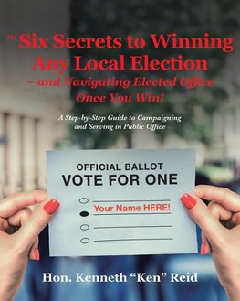 The 6 Secrets to Winning Any Local Election ? and Navigating Elected Office Once You Win!