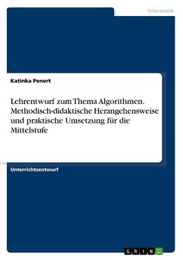 Lehrentwurf zum Thema Algorithmen. Methodisch-didaktische Herangehensweise und praktische Umsetzung für die Mittelstufe