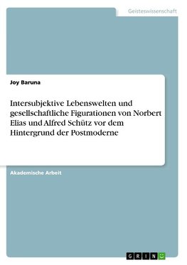 Intersubjektive Lebenswelten und gesellschaftliche Figurationen von Norbert Elias und Alfred Schütz vor dem Hintergrund der Postmoderne