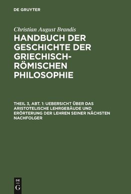 Handbuch der Geschichte der Griechisch-Römischen Philosophie, Theil 3, Abt. 1, Uebersicht über das Aristotelische Lehrgebäude und Erörterung der Lehren seiner nächsten Nachfolger