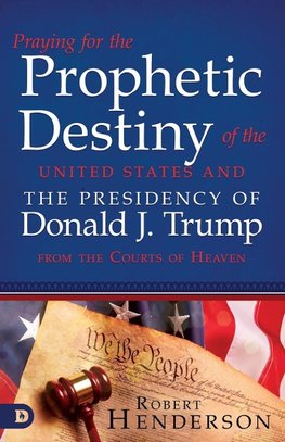 Praying for the Prophetic Destiny of the United States and the Presidency of Donald J. Trump from the Courts of Heaven