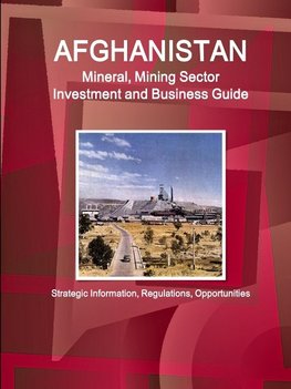 Afghanistan Mineral, Mining Sector Investment and Business Guide -  Strategic Information,  Regulations, Opportunities