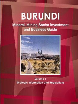 Burundi Mineral, Mining Sector Investment and Business Guide Volume 1 Strategic Information and Regulations