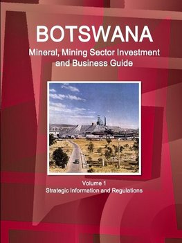 Botswana Mineral, Mining Sector Investment and Business Guide Volume 1 Strategic Information and Regulations