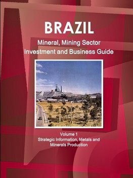 Brazil Mineral, Mining Sector Investment and Business Guide Volume 1 Strategic Information, Metals and Minerals Production