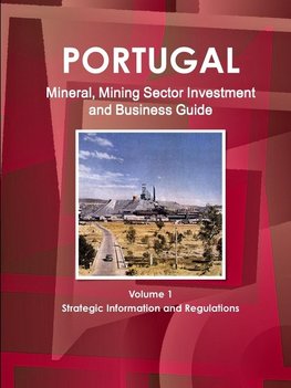 Portugal Mineral, Mining Sector Investment and Business Guide Volume 1 Strategic Information and Regulations