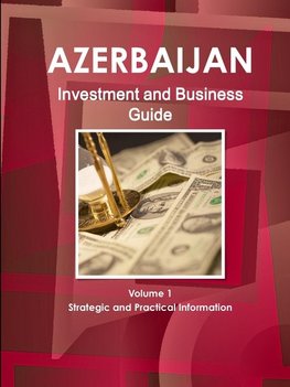 Azerbaijan Investment and Business Guide Volume 1 Strategic and Practical Information