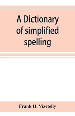 A dictionary of simplified spelling, based on the publications of the United States Bureau of Education and the rules of the American Philolgical Association and the Simplified Spelling Board