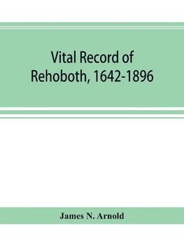 Vital record of Rehoboth, 1642-1896. Marriages, intentions, births, deaths with supplement containing the record of 1896, colonial return, lists of the early settlers, purchases, freemen, inhabitants, the soldiers serving in Philip's war and the revolutio