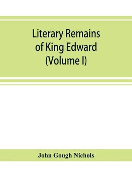 Literary remains of King Edward the Sixth. Edited from his autograph manuscripts, with historical notes and a biographical memoir (Volume I)