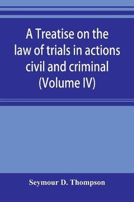 A treatise on the law of trials in actions civil and criminal (Volume IV)