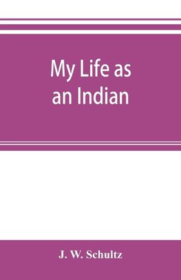 My life as an Indian; the story of a red woman and a white man in the lodges of the Blackfeet