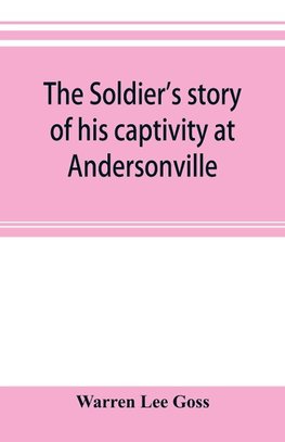 The soldier's story of his captivity at Andersonville, Belle Isle, and other Rebel prisons