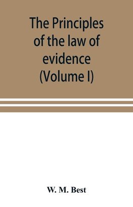 The principles of the law of evidence; with elementary rules for conducting the examination and cross-examination of witnesses (Volume I)