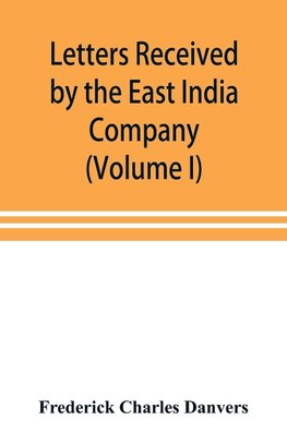 Letters received by the East India Company from its servants in the East (Volume I) 1602-1613