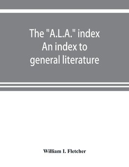 The "A.L.A." index. An index to general literature, biographical, historical, and literary essays and sketches, reports and publications of boards and societies dealing with education, health, labor, charities and corrections, etc